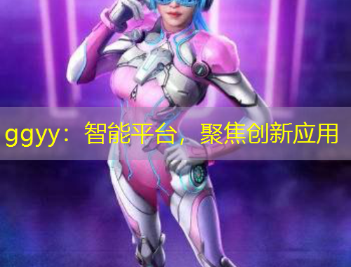 ggyy：智能平臺，聚焦創(chuàng)新應用