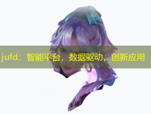 jufd：智能平臺，數(shù)據(jù)驅(qū)動，創(chuàng)新應(yīng)用