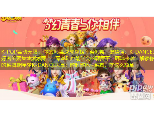 K-POP舞動(dòng)無限：你的韓舞速成應(yīng)援平臺(tái)韓舞一鍵精通：K-DANCE愛好者的聚集地燃爆舞臺(tái)：零基礎(chǔ)也能學(xué)會(huì)的韓舞平臺(tái)韓流來襲：解鎖你的韓舞明星夢(mèng)K-DANCE風(fēng)暴：隨時(shí)隨地學(xué)韓舞，就這么簡(jiǎn)單