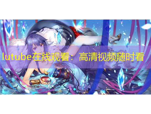 lutube在線觀看：高清視頻隨時(shí)看