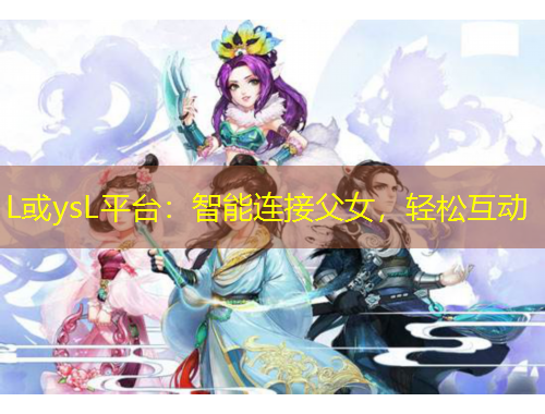 L或ysL平臺：智能連接父女，輕松互動