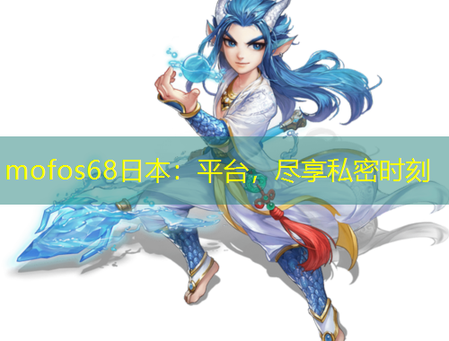 mofos68日本：平臺，盡享私密時(shí)刻