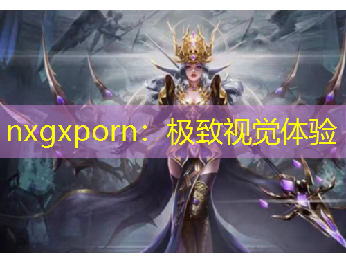 nxgxporn：極致視覺體驗