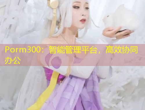 Porm300：智能管理平臺，高效協(xié)同辦公