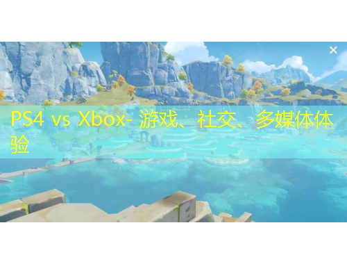 PS4 vs Xbox- 游戲、社交、多媒體體驗(yàn)