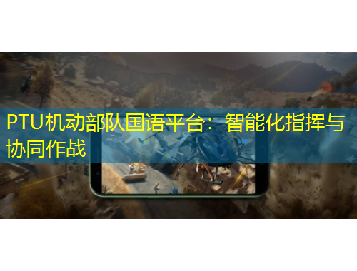 PTU機(jī)動(dòng)部隊(duì)國(guó)語(yǔ)平臺(tái)：智能化指揮與協(xié)同作戰(zhàn)