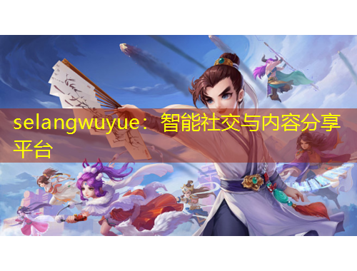 selangwuyue：智能社交與內(nèi)容分享平臺(tái)