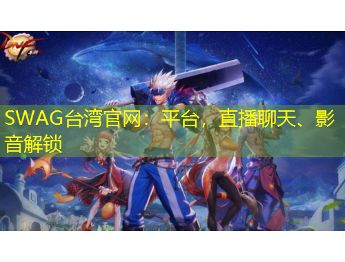 SWAG臺灣官網(wǎng)：平臺，直播聊天、影音解鎖