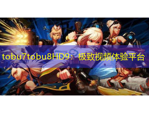 tobu7tobu8HD9：極致視頻體驗(yàn)平臺