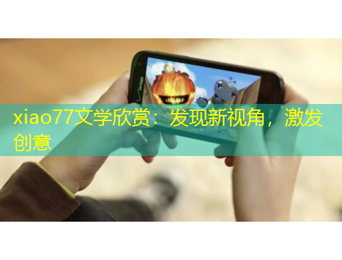 xiao77文學(xué)欣賞：發(fā)現(xiàn)新視角，激發(fā)創(chuàng)意