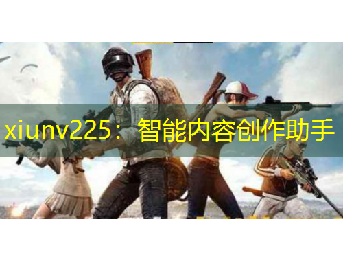 xiunv225：智能內(nèi)容創(chuàng)作助手