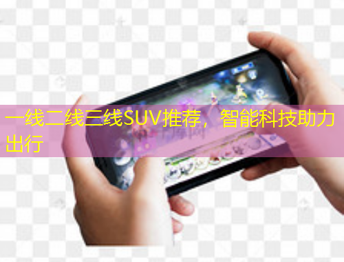 一線二線三線SUV推薦，智能科技助力出行
