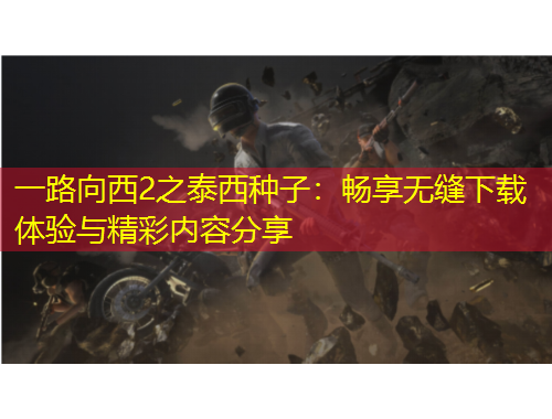 一路向西2之泰西種子：暢享無縫下載體驗與精彩內容分享