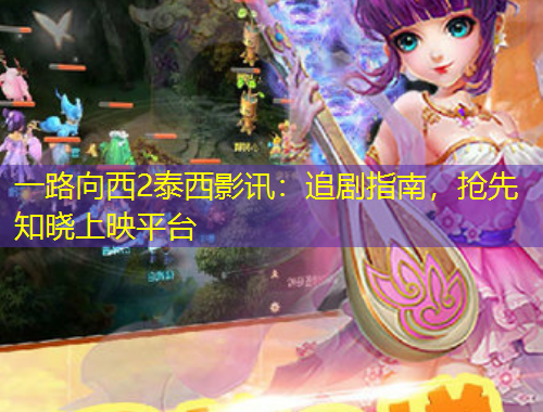 一路向西2泰西影訊：追劇指南，搶先知曉上映平臺