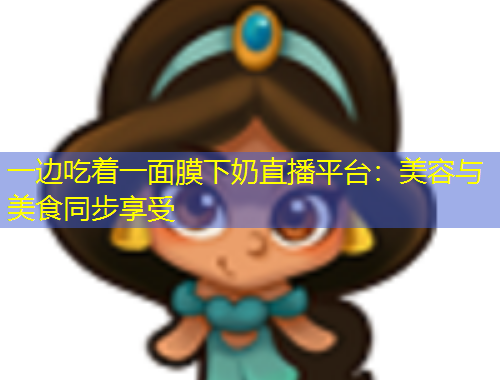 一邊吃著一面膜下奶直播平臺(tái)：美容與美食同步享受