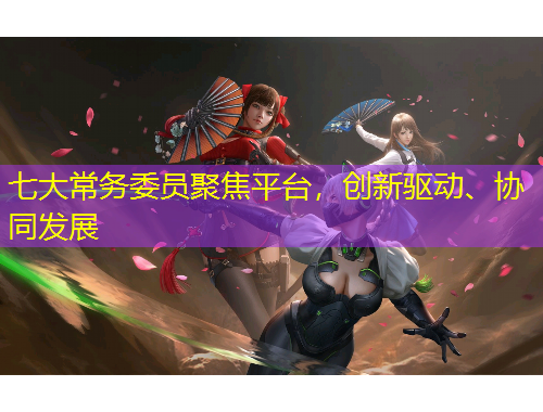 七大常務(wù)委員聚焦平臺，創(chuàng)新驅(qū)動、協(xié)同發(fā)展