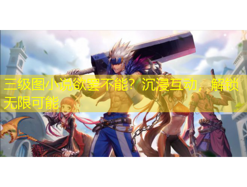 三級圖小說欲罷不能？沉浸互動，解鎖無限可能