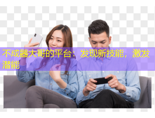 不成器大哥的平臺：發(fā)現(xiàn)新技能，激發(fā)潛能