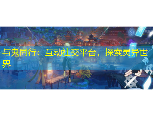 與鬼同行：互動(dòng)社交平臺(tái)，探索靈異世界