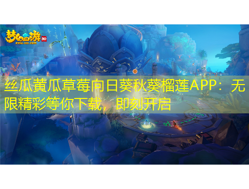 絲瓜黃瓜草莓向日葵秋葵榴蓮APP：無限精彩等你下載，即刻開啟