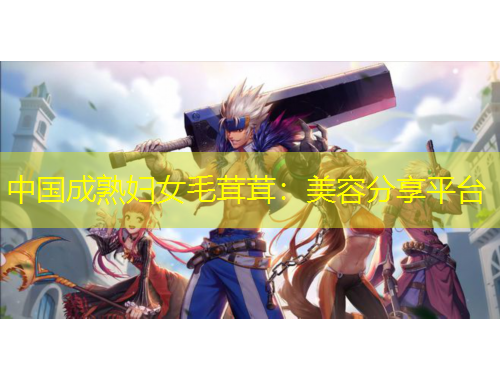 中國(guó)成熟婦女毛茸茸：美容分享平臺(tái)