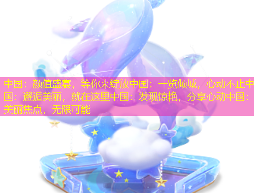 中國：顏值盛宴，等你來綻放中國：一覽傾城，心動不止中國：邂逅美麗，就在這里中國：發(fā)現(xiàn)驚艷，分享心動中國：美麗焦點，無限可能