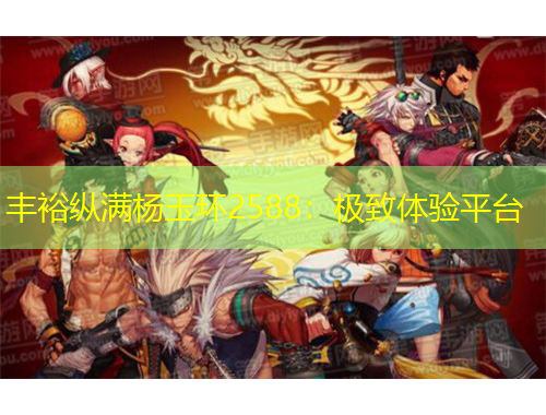 豐?？v滿楊玉環(huán)2588：極致體驗平臺