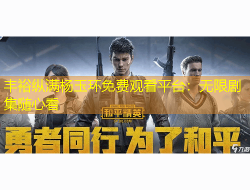 豐?？v滿楊玉環(huán)免費觀看平臺：無限劇集隨心看