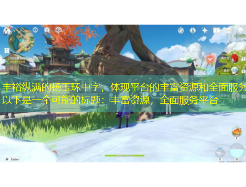 豐?？v滿的楊玉環(huán)中字，體現(xiàn)平臺的豐富資源和全面服務(wù)以下是一個(gè)可能的標(biāo)題：豐富資源，全面服務(wù)平臺