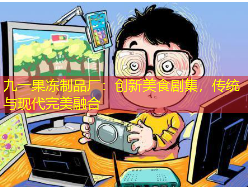 九一果凍制品廠：創(chuàng)新美食劇集，傳統(tǒng)與現(xiàn)代完美融合