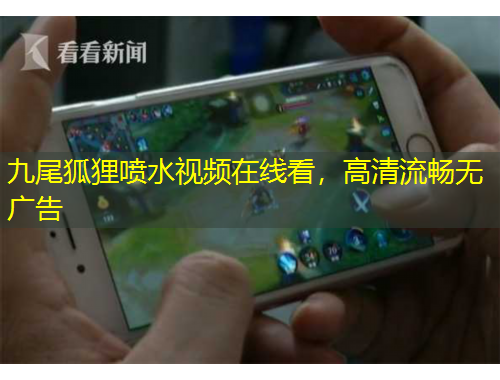 九尾狐貍噴水視頻在線看，高清流暢無廣告