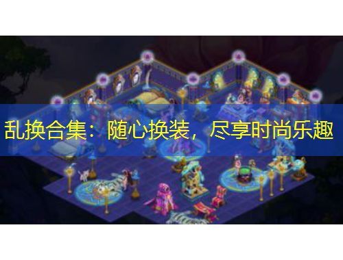 亂換合集：隨心換裝，盡享時(shí)尚樂(lè)趣