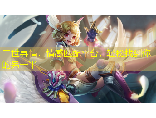 二世尋情：情感匹配平臺，輕松找到你的另一半