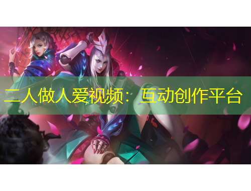 二人做人愛(ài)視頻：互動(dòng)創(chuàng)作平臺(tái)