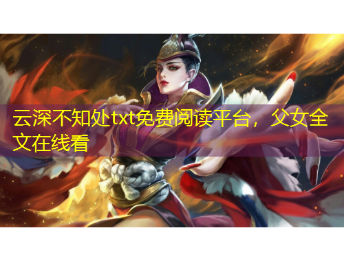云深不知處txt免費閱讀平臺，父女全文在線看