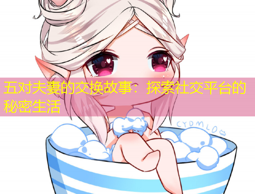 五對(duì)夫妻的交換故事：探索社交平臺(tái)的秘密生活