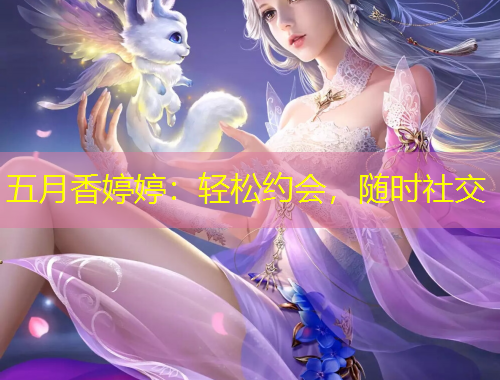 五月香婷婷：輕松約會，隨時社交