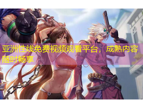 亞洲性線免費視頻觀看平臺，成熟內(nèi)容隨時暢享