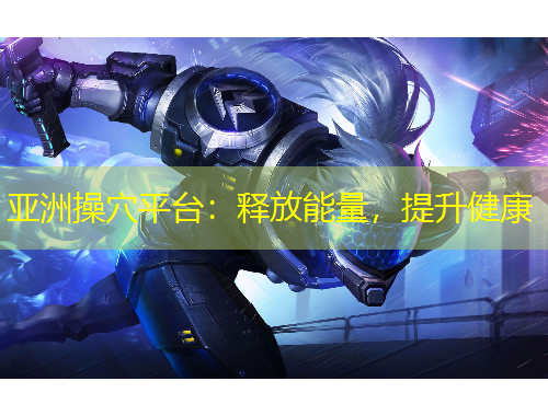 亞洲操穴平臺(tái)：釋放能量，提升健康