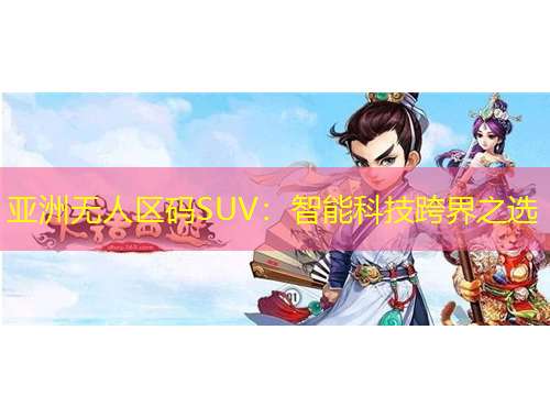 亞洲無(wú)人區(qū)碼SUV：智能科技跨界之選