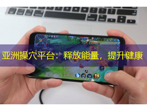 亞洲操穴平臺(tái)：釋放能量，提升健康
