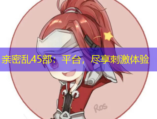 親密亂45部：平臺，盡享刺激體驗(yàn)