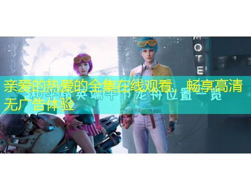 親愛的熱愛的全集在線觀看，暢享高清無廣告體驗