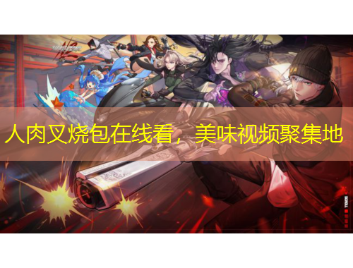 人肉叉燒包在線看，美味視頻聚集地