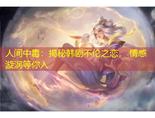 人間中毒：揭秘韓劇不倫之戀， 情感漩渦等你入