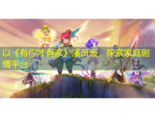 以《有你才有家》演員表，探索家庭劇情平臺(tái)