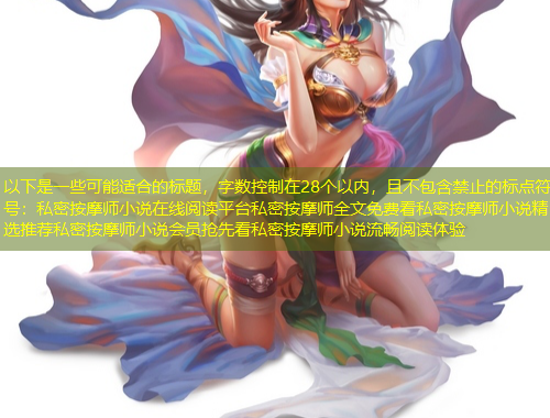 以下是一些可能適合的標(biāo)題，字?jǐn)?shù)控制在28個(gè)以內(nèi)，且不包含禁止的標(biāo)點(diǎn)符號：私密按摩師小說在線閱讀平臺私密按摩師全文免費(fèi)看私密按摩師小說精選推薦私密按摩師小說會員搶先看私密按摩師小說流暢閱讀體驗(yàn)