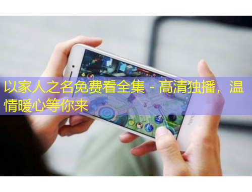 以家人之名免費看全集 - 高清獨播，溫情暖心等你來