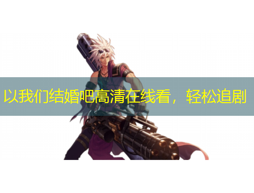 以我們結(jié)婚吧高清在線看，輕松追劇