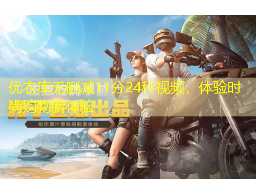 優(yōu)衣庫無刪減11分24秒視頻，體驗(yàn)時(shí)尚購物新體驗(yàn)